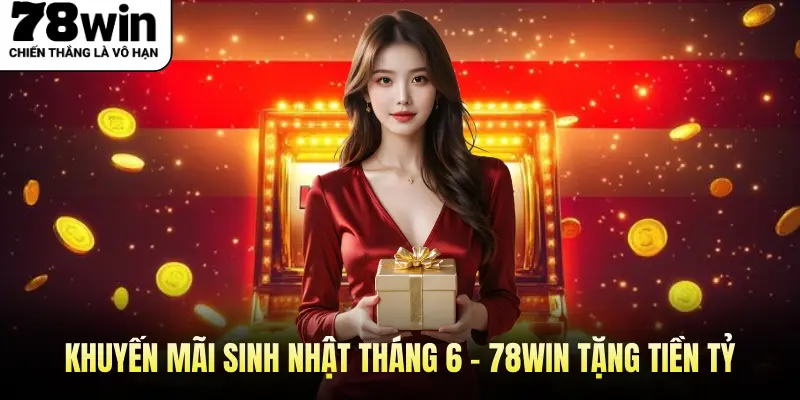 Khuyến Mãi Sinh Nhật Tháng 6 - 78WIN Tặng Tiền Tỷ